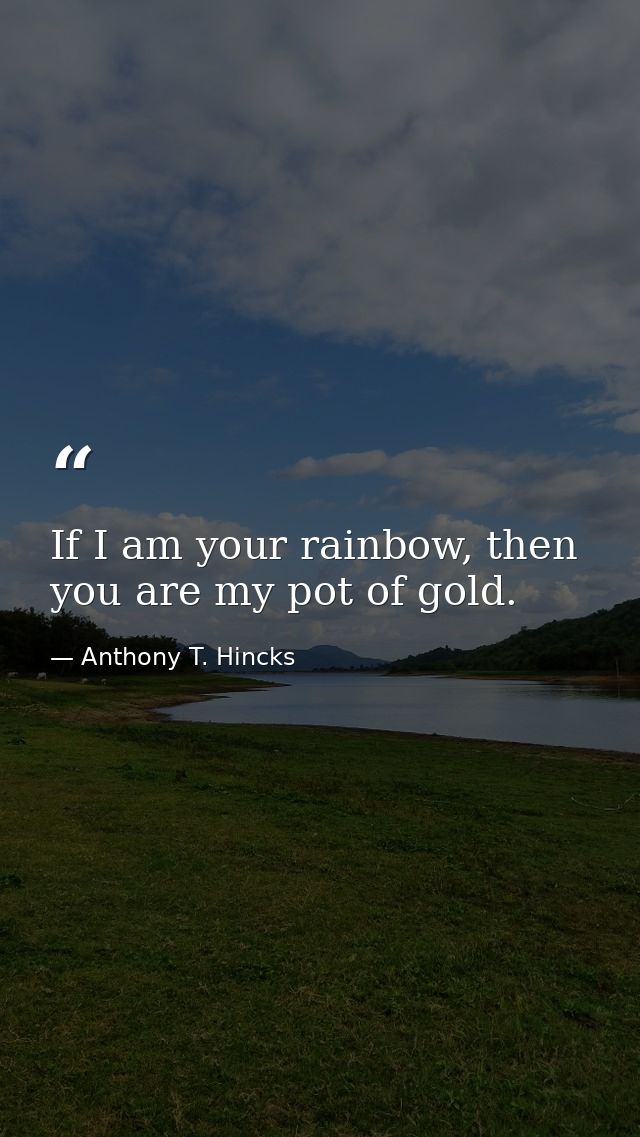 If I am your rainbow, then you are my pot of gold. — Anthony T. Hincks