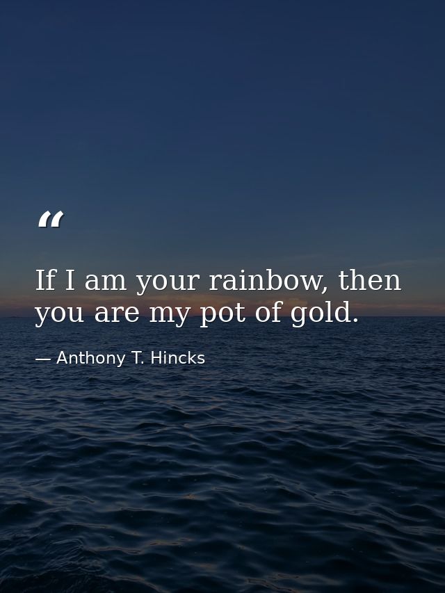 If I am your rainbow, then you are my pot of gold. — Anthony T. Hincks