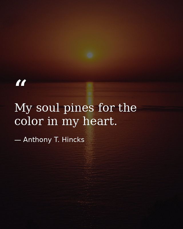 My soul pines for the color in my heart. — Anthony T. Hincks
