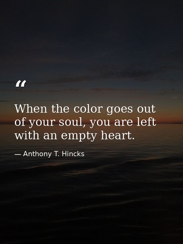 When the color goes out of your soul, you are left with an empty heart. — Anthony T. Hincks