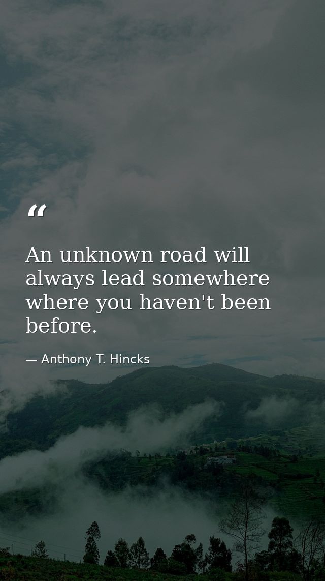 An unknown road will always lead somewhere where you haven't been before. — Anthony T. Hincks