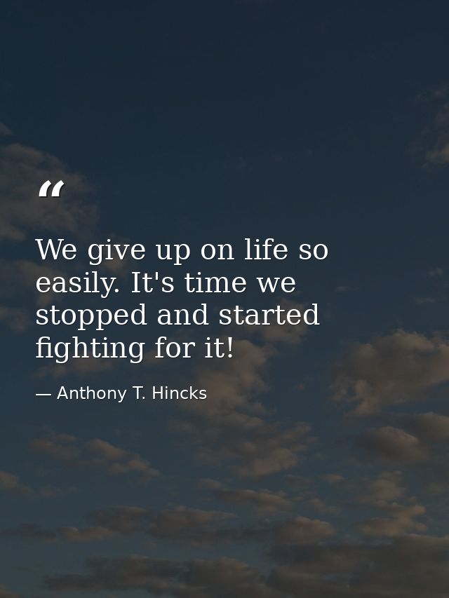 We give up on life so easily. It's time we stopped and started fighting for it! — Anthony T. Hincks
