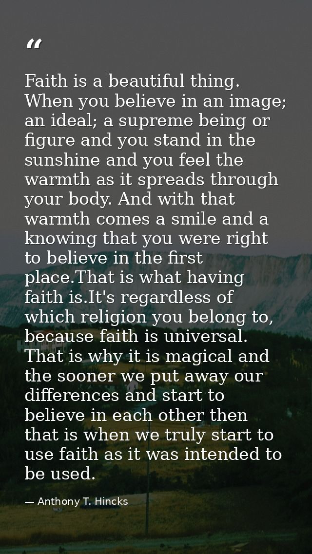 Faith is a beautiful thing. When you believe in an image; an ideal; a supreme being or figure and you stand in the sunsh — Anthony T. Hincks