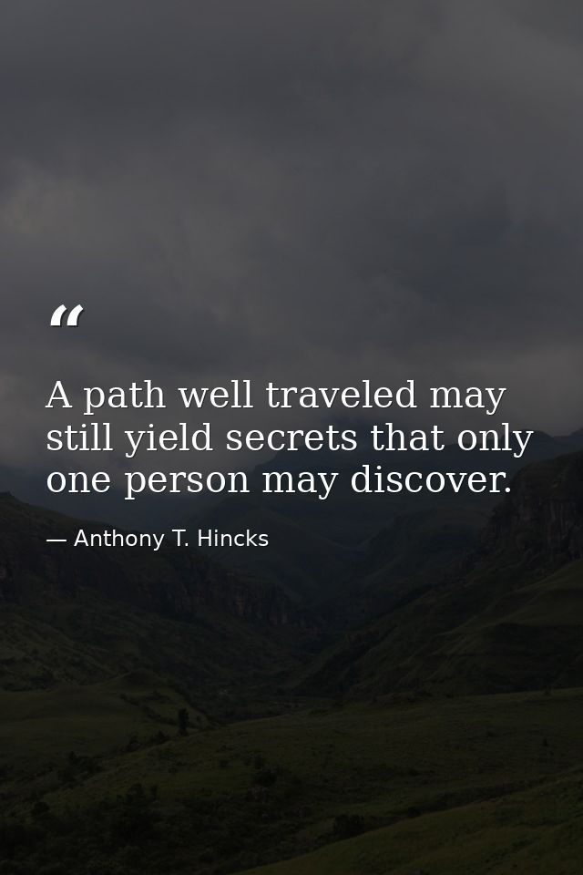 A path well traveled may still yield secrets that only one person may discover. — Anthony T. Hincks
