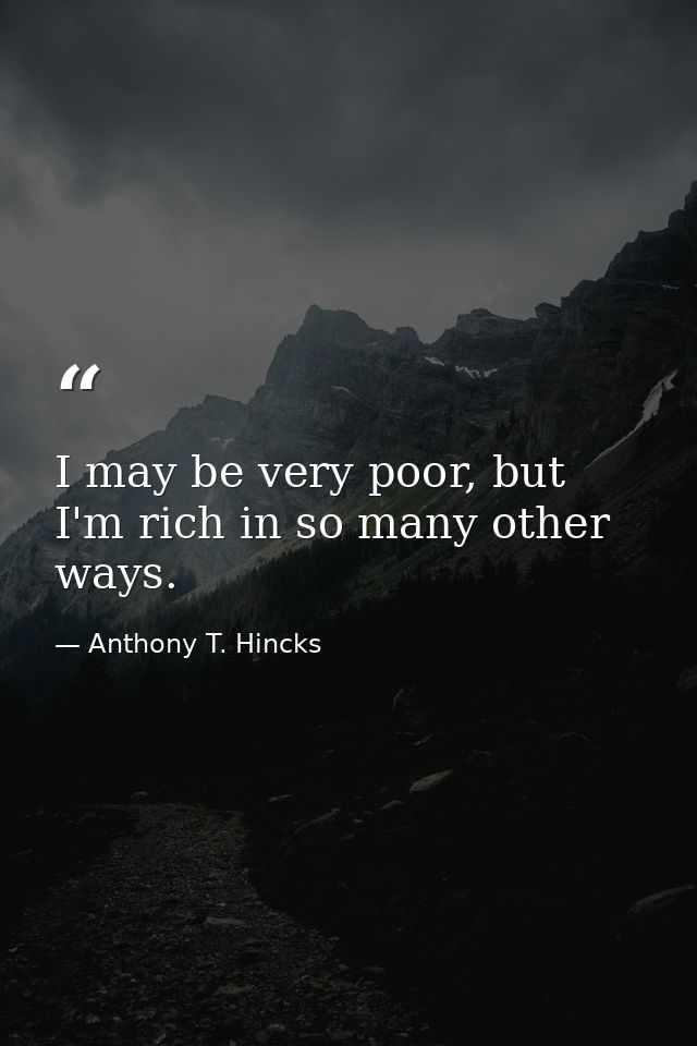I may be very poor, but I'm rich in so many other ways. — Anthony T. Hincks