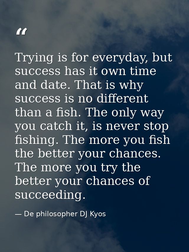 Trying is for everyday, but success has it own time and date. That is why success is no different than a fish. The only  — De philosopher DJ Kyos