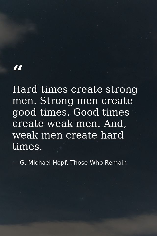 Hard times create strong men. Strong men create good times. Good times create weak men. And, weak men create hard times. — G. Michael Hopf, Those Who Remain