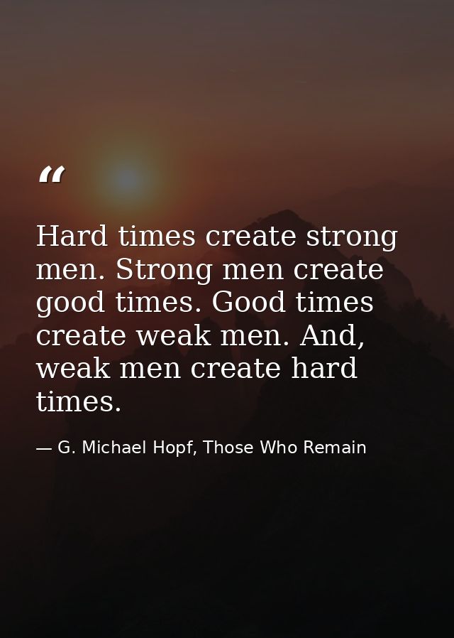 Hard times create strong men. Strong men create good times. Good times create weak men. And, weak men create hard times. — G. Michael Hopf, Those Who Remain