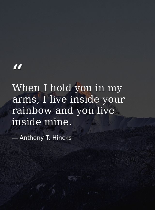 When I hold you in my arms, I live inside your rainbow and you live inside mine. — Anthony T. Hincks
