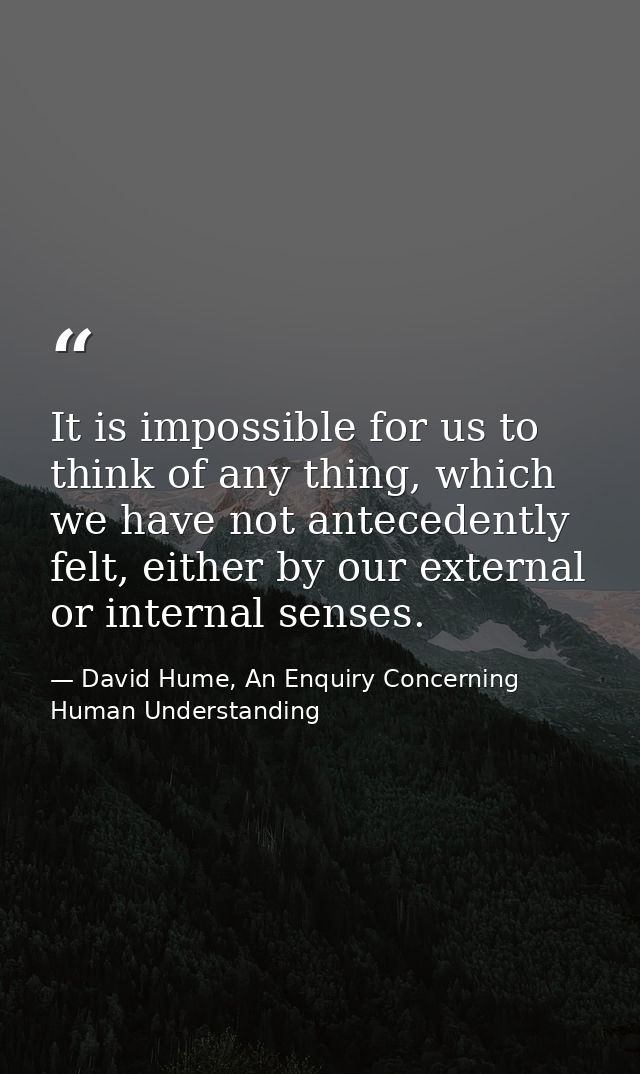 It is impossible for us to think of any thing, which we have not antecedently felt, either by our external or internal s — David Hume, An Enquiry Concerning Human Understanding
