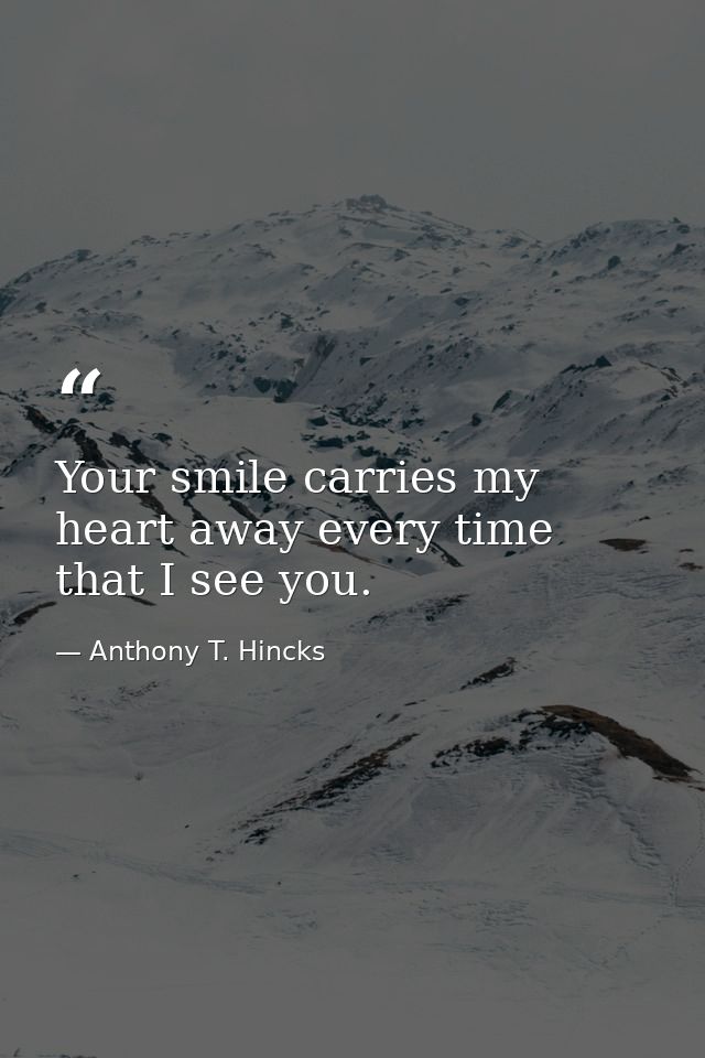 Your smile carries my heart away every time that I see you. — Anthony T. Hincks