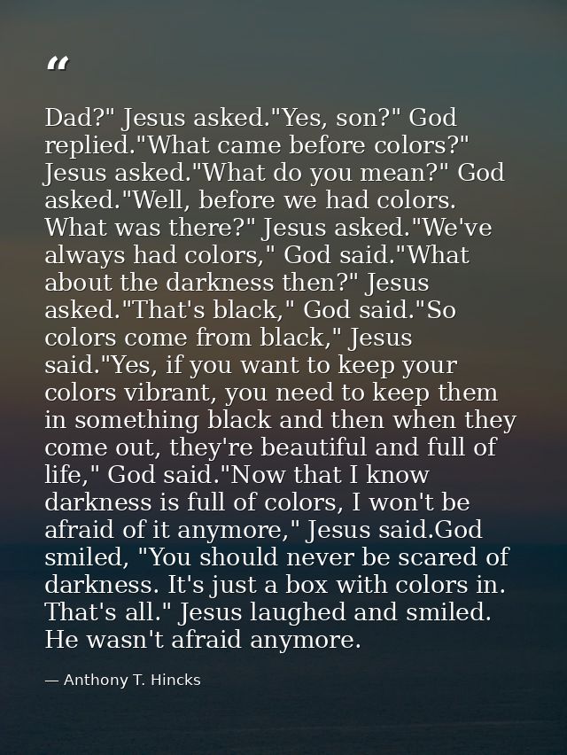 Dad?" Jesus asked."Yes, son?" God replied."What came before colors?" Jesus asked."What do you mean?" God asked."Well, be — Anthony T. Hincks