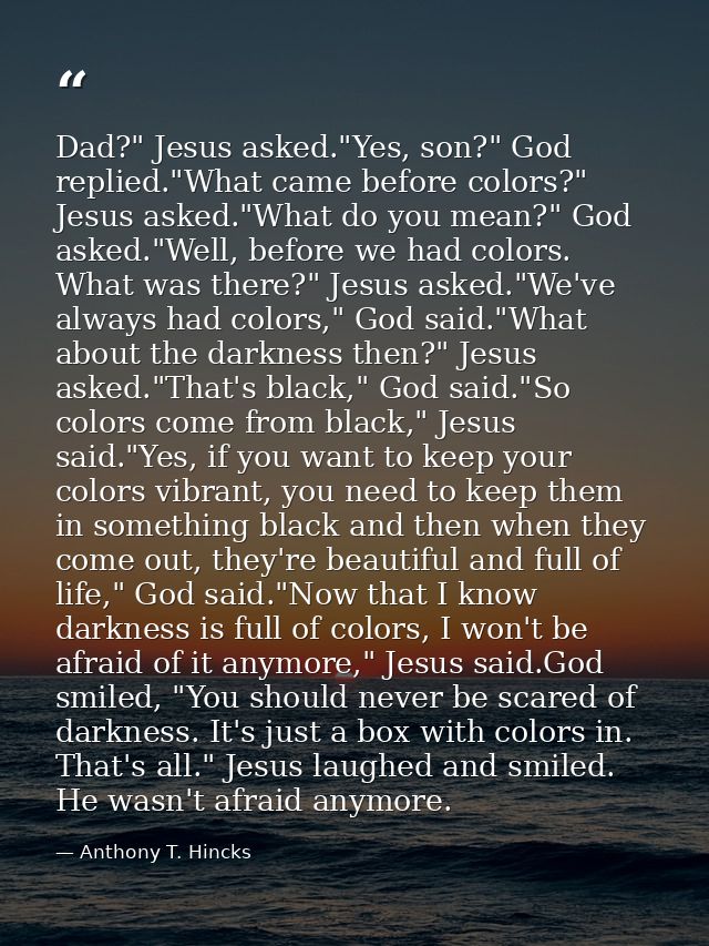 Dad?" Jesus asked."Yes, son?" God replied."What came before colors?" Jesus asked."What do you mean?" God asked."Well, be — Anthony T. Hincks