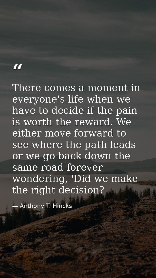 There comes a moment in everyone's life when we have to decide if the pain is worth the reward. We either move forward t — Anthony T. Hincks