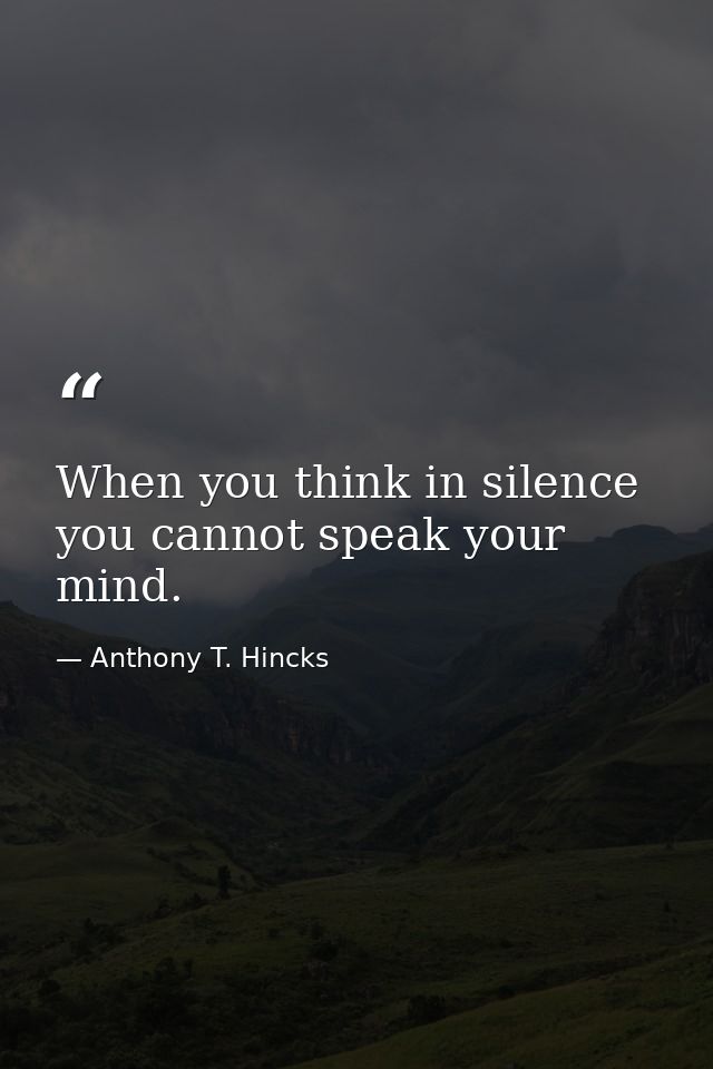 When you think in silence you cannot speak your mind. — Anthony T. Hincks