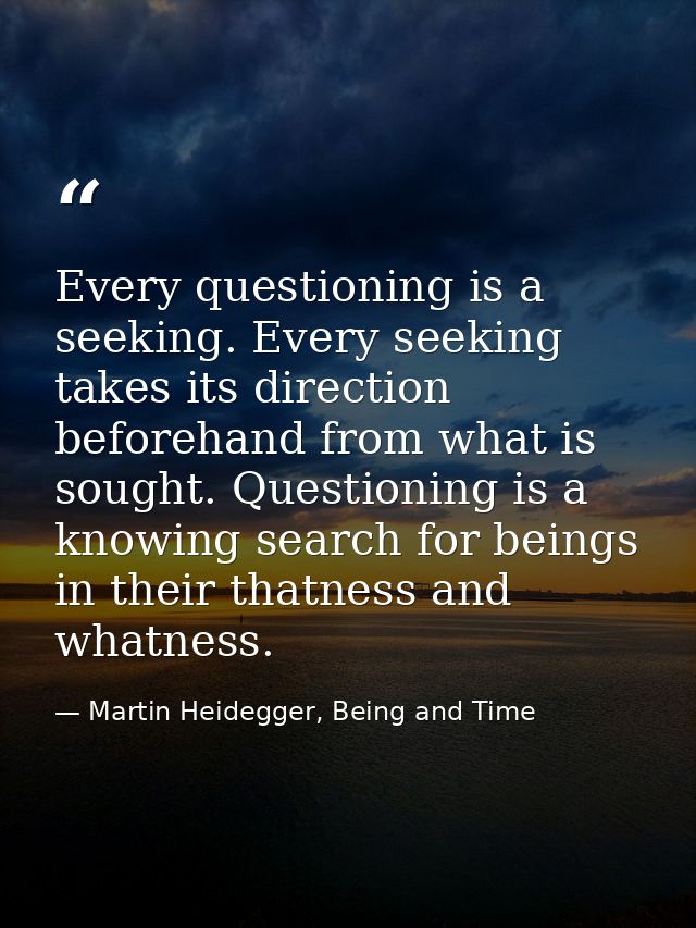 Every questioning is a seeking. Every seeking takes its direction beforehand from what is sought. Questioning is a knowi — Martin Heidegger, Being and Time