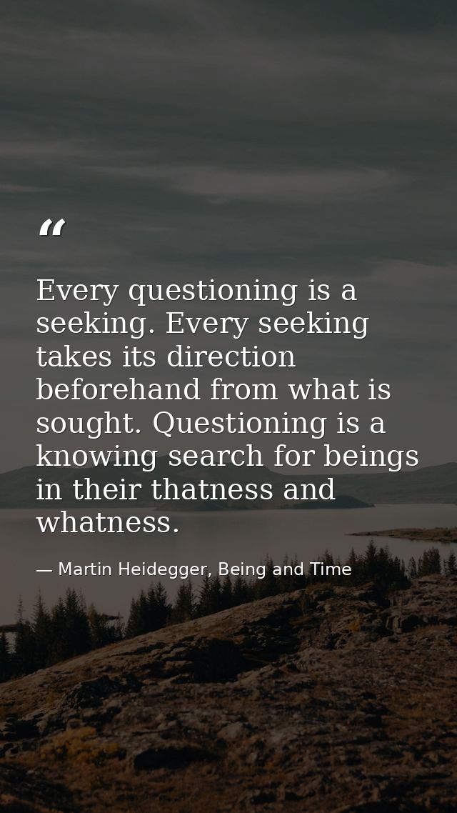 Every questioning is a seeking. Every seeking takes its direction beforehand from what is sought. Questioning is a knowi — Martin Heidegger, Being and Time