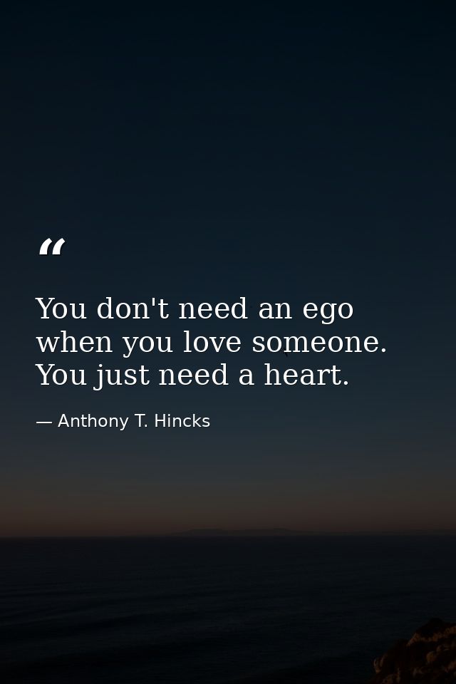 You don't need an ego when you love someone. You just need a heart. — Anthony T. Hincks