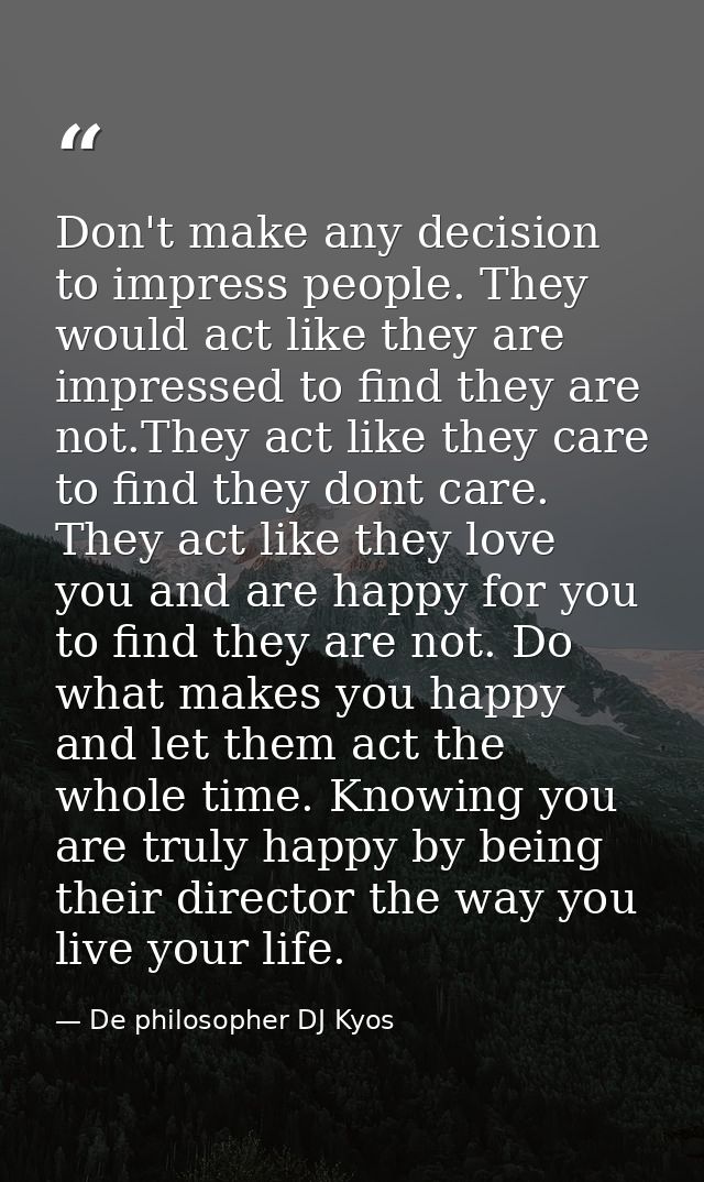 Don't make any decision to impress people. They would act like they are impressed to find they are not.They act like the — De philosopher DJ Kyos