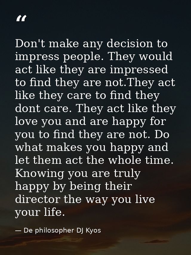 Don't make any decision to impress people. They would act like they are impressed to find they are not.They act like the — De philosopher DJ Kyos