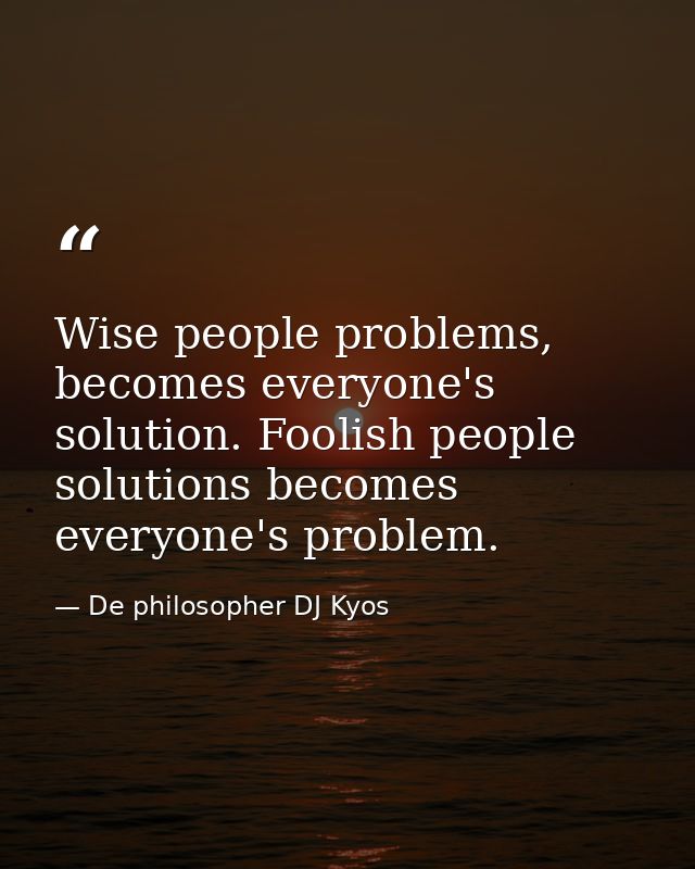 Wise people problems, becomes everyone's solution. Foolish people solutions becomes everyone's problem. — De philosopher DJ Kyos