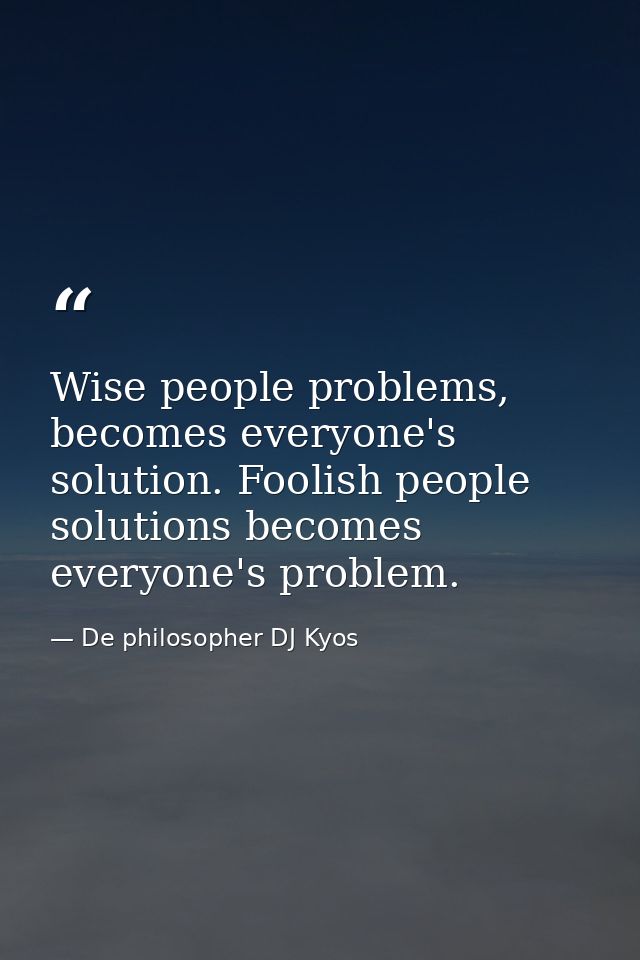 Wise people problems, becomes everyone's solution. Foolish people solutions becomes everyone's problem. — De philosopher DJ Kyos