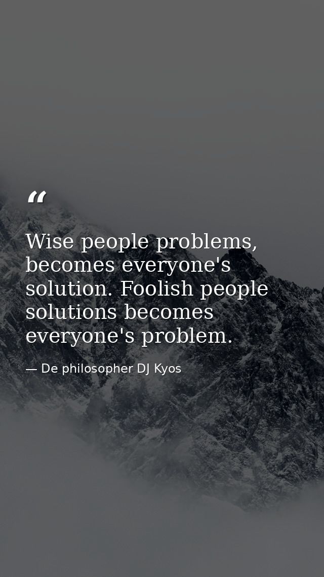 Wise people problems, becomes everyone's solution. Foolish people solutions becomes everyone's problem. — De philosopher DJ Kyos