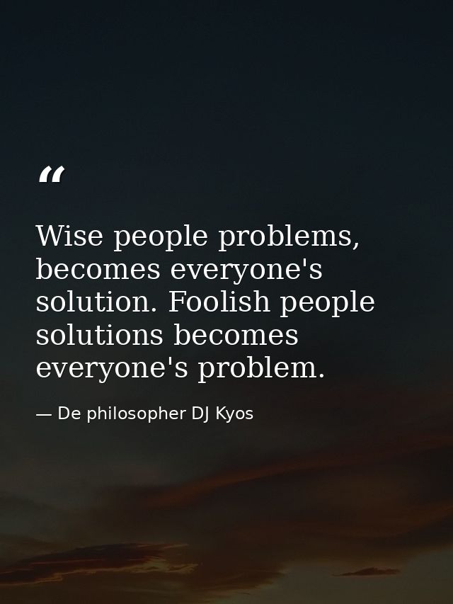 Wise people problems, becomes everyone's solution. Foolish people solutions becomes everyone's problem. — De philosopher DJ Kyos