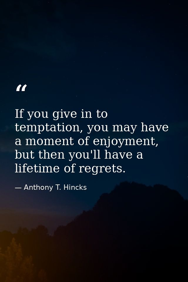 If you give in to temptation, you may have a moment of enjoyment, but then you'll have a lifetime of regrets. — Anthony T. Hincks