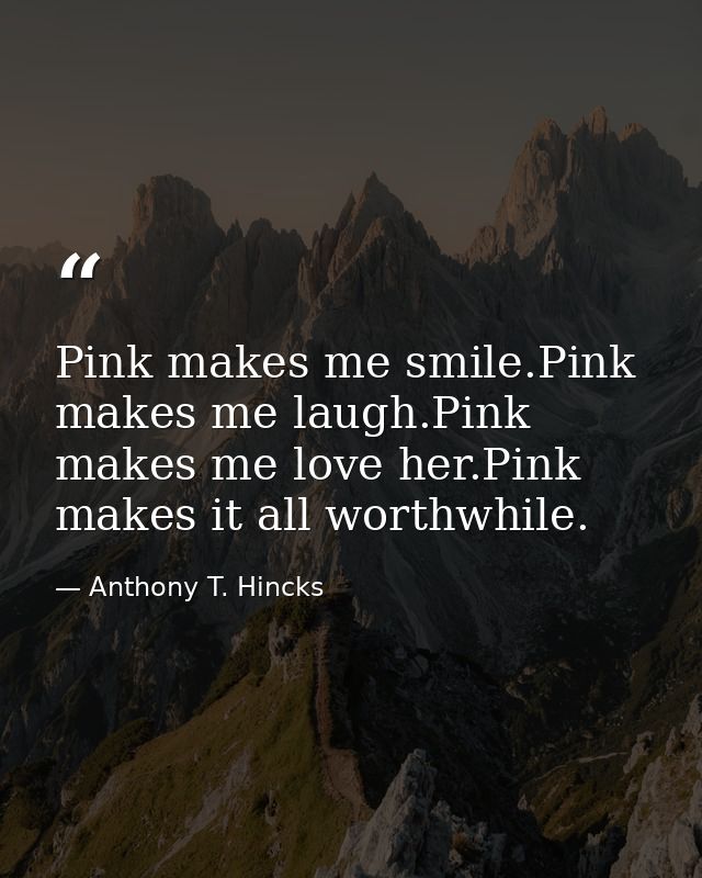 Pink makes me smile.Pink makes me laugh.Pink makes me love her.Pink makes it all worthwhile. — Anthony T. Hincks