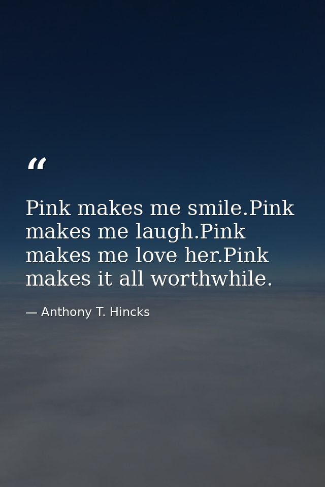 Pink makes me smile.Pink makes me laugh.Pink makes me love her.Pink makes it all worthwhile. — Anthony T. Hincks