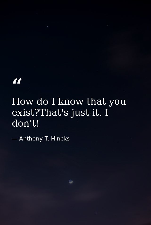 How do I know that you exist?That's just it. I don't! — Anthony T. Hincks