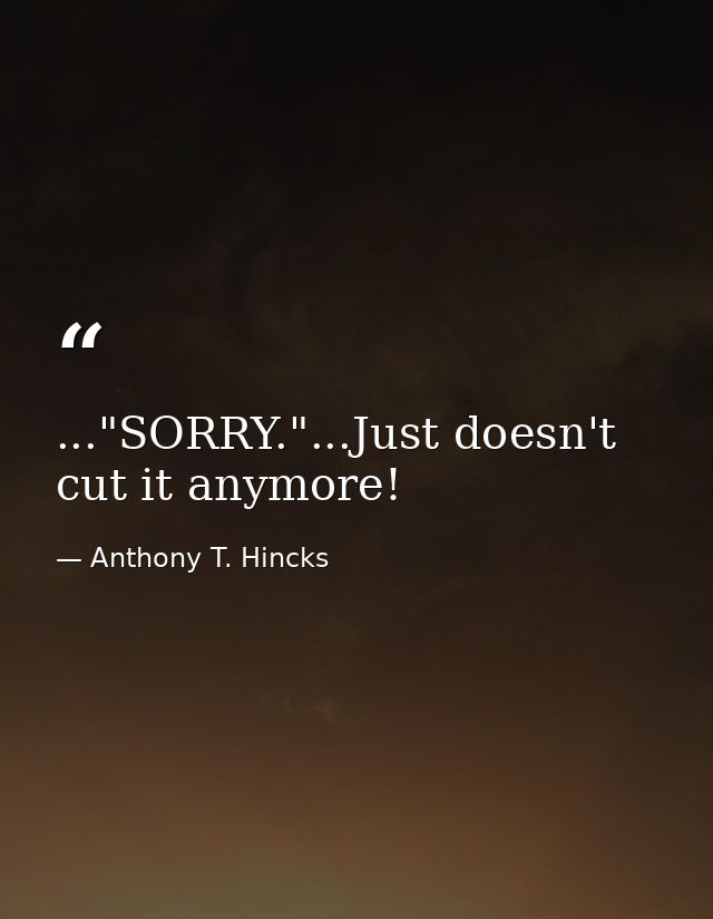 ..."SORRY."...Just doesn't cut it anymore! — Anthony T. Hincks