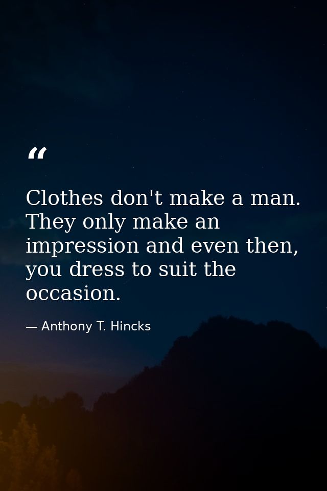 Clothes don't make a man. They only make an impression and even then, you dress to suit the occasion. — Anthony T. Hincks