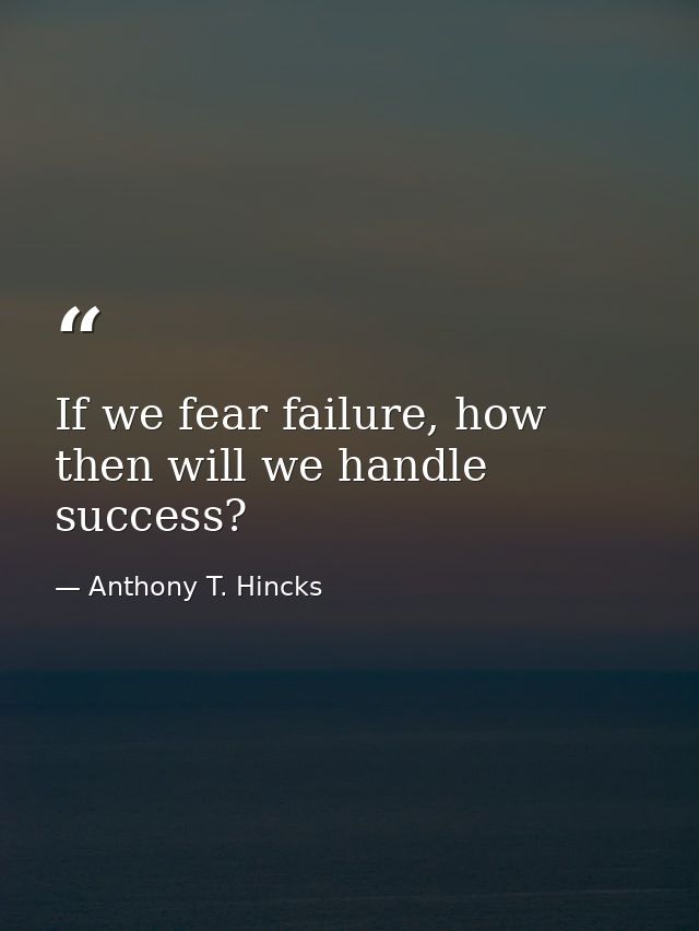 If we fear failure, how then will we handle success? — Anthony T. Hincks