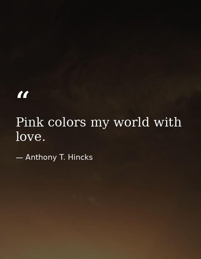 Pink colors my world with love. — Anthony T. Hincks