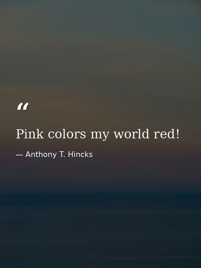 Pink colors my world red! — Anthony T. Hincks