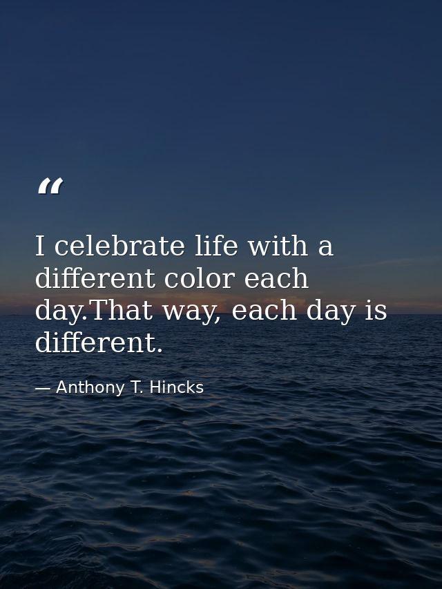 I celebrate life with a different color each day.That way, each day is different. — Anthony T. Hincks