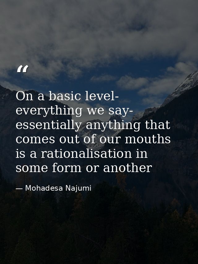 On a basic level- everything we say- essentially anything that comes out of our mouths is a rationalisation in some form — Mohadesa Najumi
