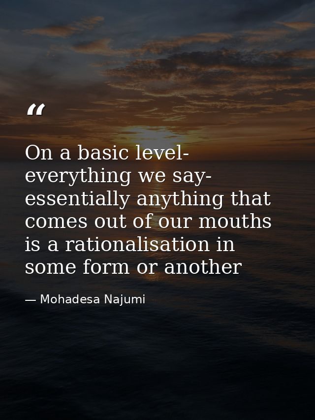 On a basic level- everything we say- essentially anything that comes out of our mouths is a rationalisation in some form — Mohadesa Najumi