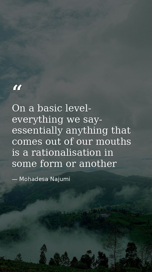 On a basic level- everything we say- essentially anything that comes out of our mouths is a rationalisation in some form — Mohadesa Najumi