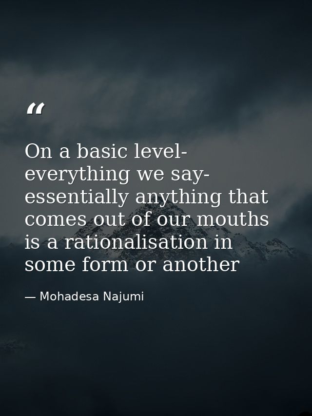On a basic level- everything we say- essentially anything that comes out of our mouths is a rationalisation in some form — Mohadesa Najumi