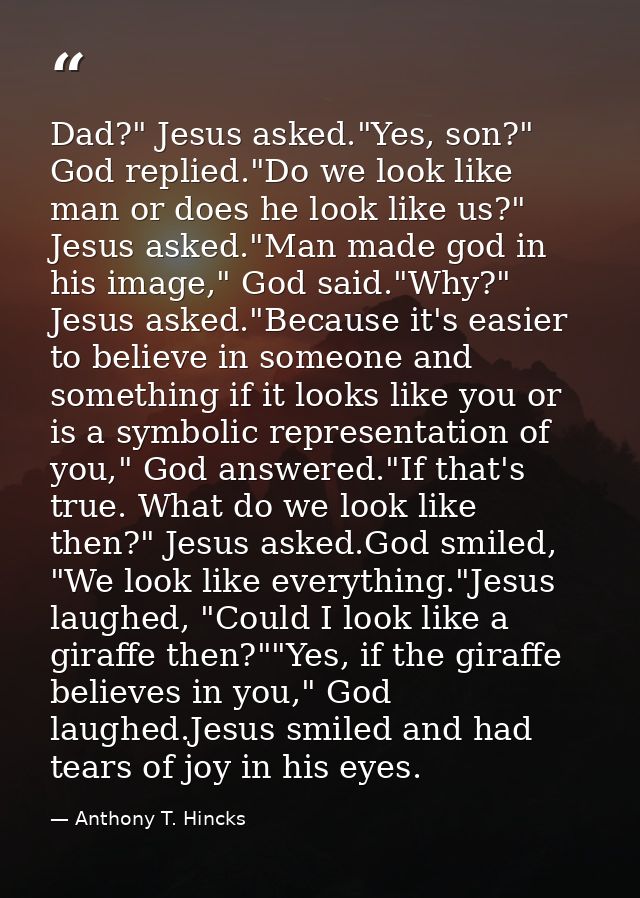 Dad?" Jesus asked."Yes, son?" God replied."Do we look like man or does he look like us?" Jesus asked."Man made god in hi — Anthony T. Hincks