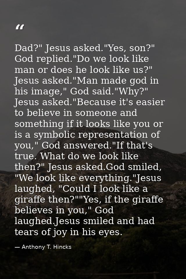 Dad?" Jesus asked."Yes, son?" God replied."Do we look like man or does he look like us?" Jesus asked."Man made god in hi — Anthony T. Hincks