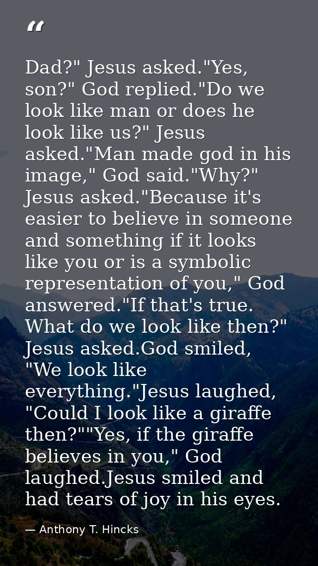 Dad?" Jesus asked."Yes, son?" God replied."Do we look like man or does he look like us?" Jesus asked."Man made god in hi — Anthony T. Hincks