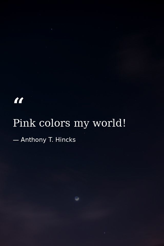 Pink colors my world! — Anthony T. Hincks