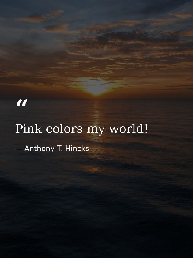 Pink colors my world! — Anthony T. Hincks