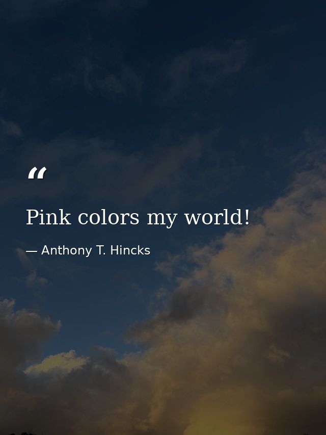 Pink colors my world! — Anthony T. Hincks