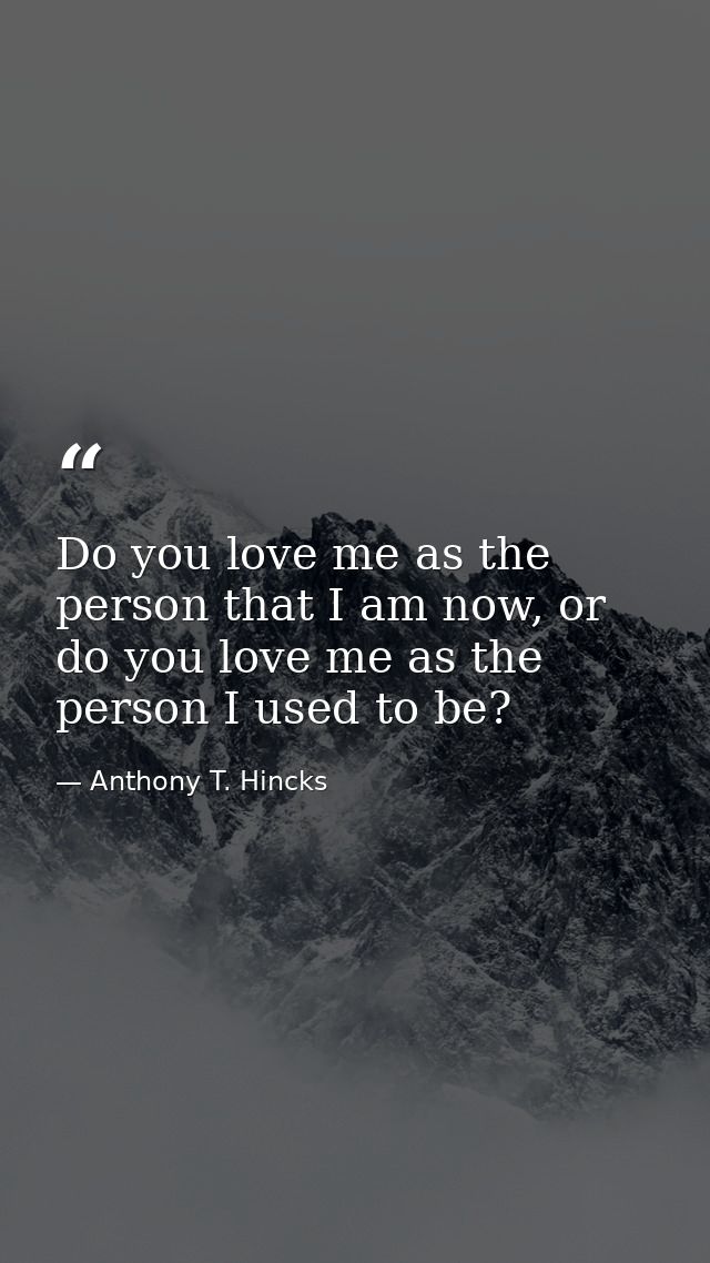 Do you love me as the person that I am now, or do you love me as the person I used to be? — Anthony T. Hincks
