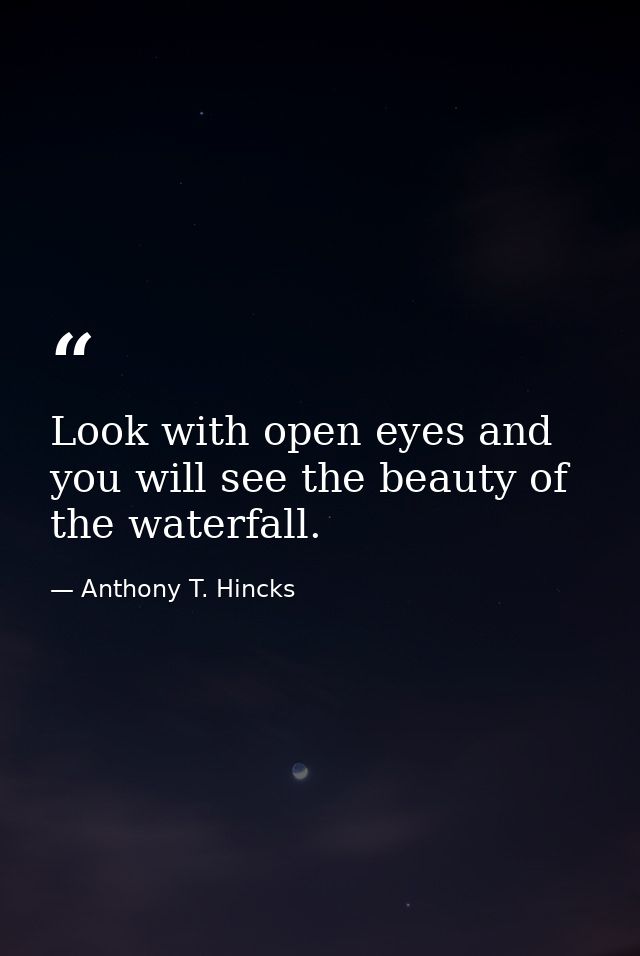 Look with open eyes and you will see the beauty of the waterfall. — Anthony T. Hincks
